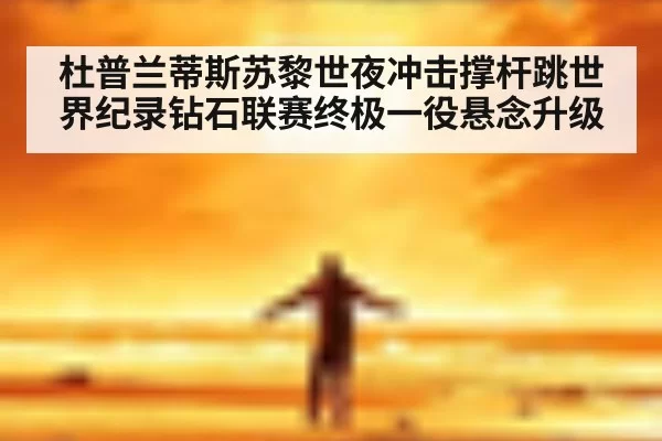 杜普兰蒂斯苏黎世夜冲击撑杆跳世界纪录钻石联赛终极一役悬念升级